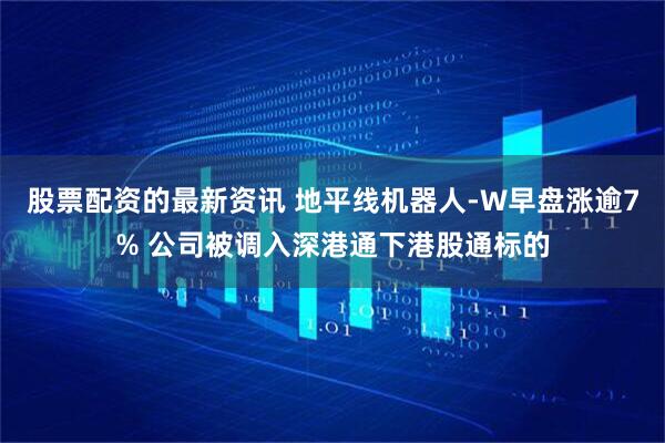 股票配资的最新资讯 地平线机器人-W早盘涨逾7% 公司被调入深港通下港股通标的