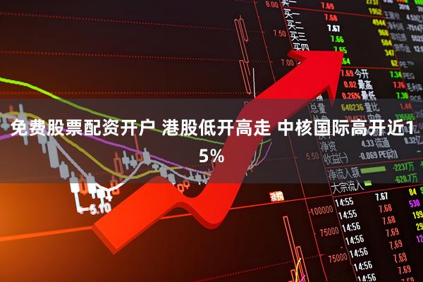 免费股票配资开户 港股低开高走 中核国际高开近15%