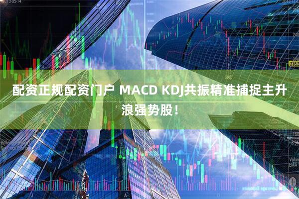 配资正规配资门户 MACD KDJ共振精准捕捉主升浪强势股！