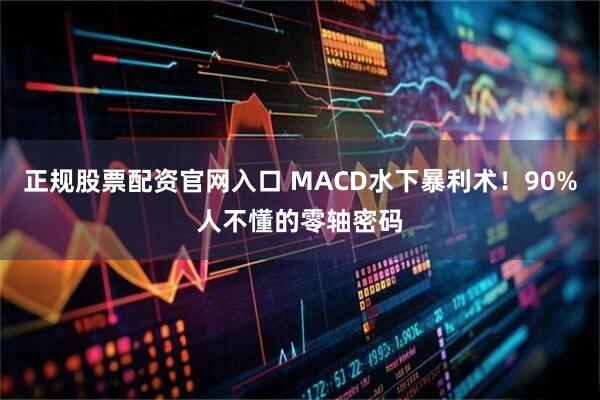 正规股票配资官网入口 MACD水下暴利术！90%人不懂的零轴密码