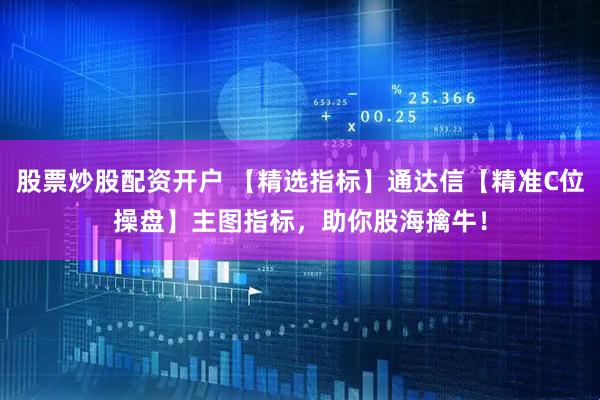 股票炒股配资开户 【精选指标】通达信【精准C位操盘】主图指标，助你股海擒牛！