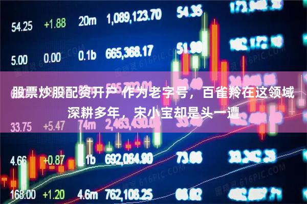 股票炒股配资开户 作为老字号，百雀羚在这领域深耕多年，宋小宝却是头一遭