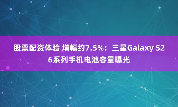 股票配资体验 增幅约7.5%：三星Galaxy S26系列手机电池容量曝光