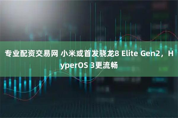 专业配资交易网 小米或首发骁龙8 Elite Gen2，HyperOS 3更流畅