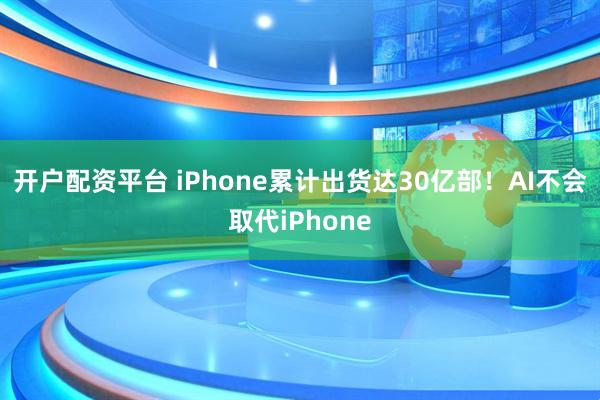 开户配资平台 iPhone累计出货达30亿部！AI不会取代iPhone