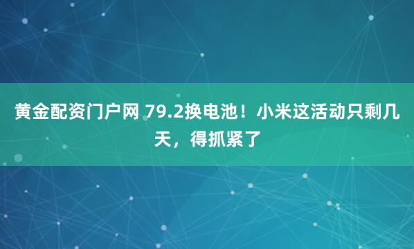 黄金配资门户网 79.2换电池！小米这活动只剩几天，得抓紧了