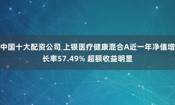 中国十大配资公司 上银医疗健康混合A近一年净值增长率57.49% 超额收益明显