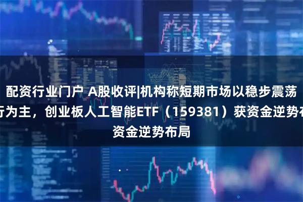 配资行业门户 A股收评|机构称短期市场以稳步震荡上行为主，创业板人工智能ETF（159381）获资金逆势布局