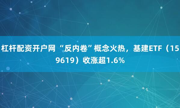 杠杆配资开户网 “反内卷”概念火热，基建ETF（159619）收涨超1.6%