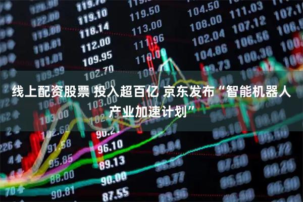 线上配资股票 投入超百亿 京东发布“智能机器人产业加速计划”