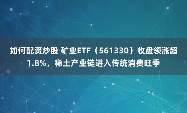 如何配资炒股 矿业ETF（561330）收盘领涨超1.8%，稀土产业链进入传统消费旺季