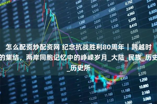 怎么配资炒配资网 纪念抗战胜利80周年｜跨越时空的集结，两岸同胞记忆中的峥嵘岁月_大陆_民族_历史所