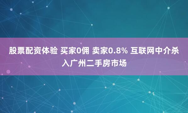 股票配资体验 买家0佣 卖家0.8% 互联网中介杀入广州二手房市场
