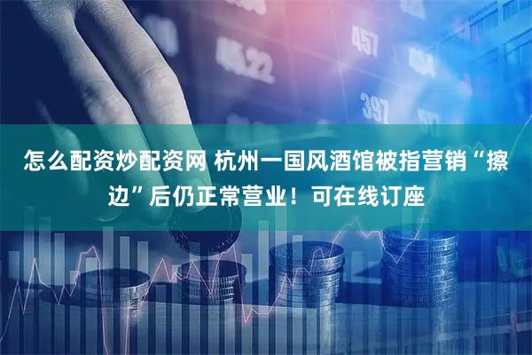 怎么配资炒配资网 杭州一国风酒馆被指营销“擦边”后仍正常营业！可在线订座