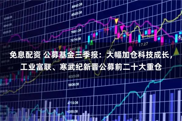 免息配资 公募基金三季报：大幅加仓科技成长，工业富联、寒武纪新晋公募前二十大重仓
