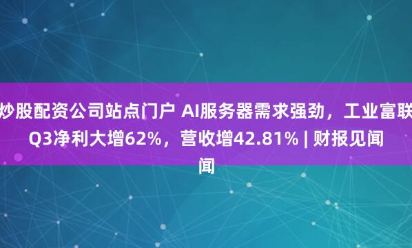 炒股配资公司站点门户 AI服务器需求强劲，工业富联Q3净利大增62%，营收增42.81% | 财报见闻