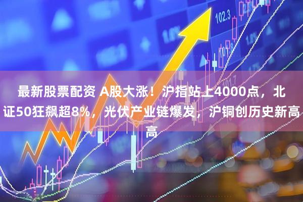 最新股票配资 A股大涨！沪指站上4000点，北证50狂飙超8%，光伏产业链爆发，沪铜创历史新高