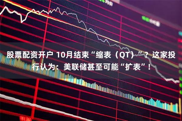 股票配资开户 10月结束“缩表（QT）”？这家投行认为：美联储甚至可能“扩表”！