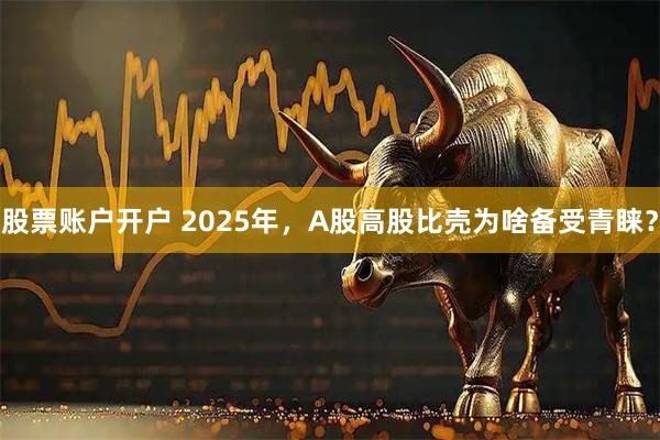 股票账户开户 2025年，A股高股比壳为啥备受青睐？