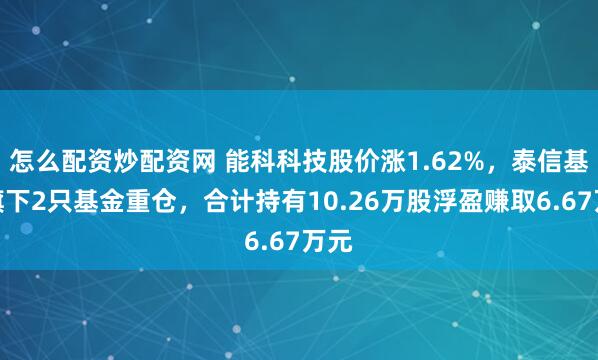 怎么配资炒配资网 能科科技股价涨1.62%，泰信基金旗下2只基金重仓，合计持有10.26万股浮盈赚取6.67万元