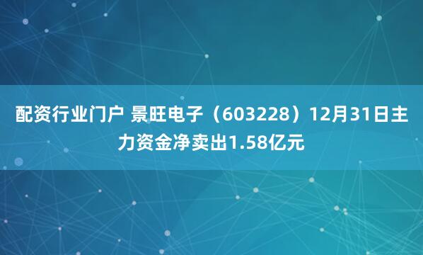 配资行业门户 景旺电子（603228）12月31日主力资金净卖出1.58亿元